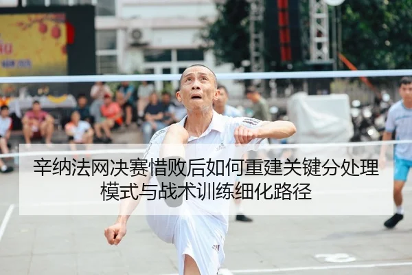 辛纳法网决赛惜败后如何重建关键分处理模式与战术训练细化路径