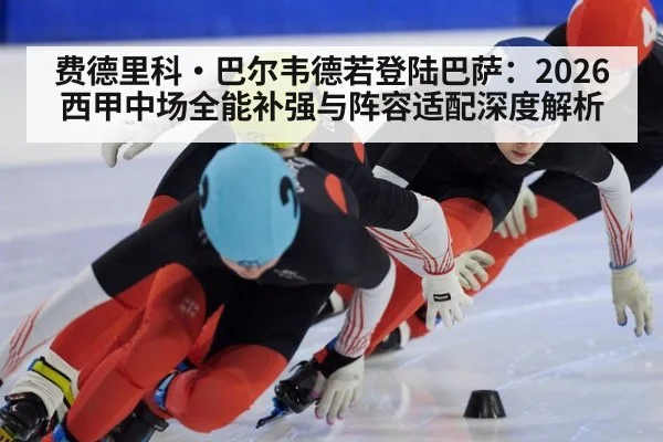 费德里科·巴尔韦德若登陆巴萨：2026西甲中场全能补强与阵容适配深度解析