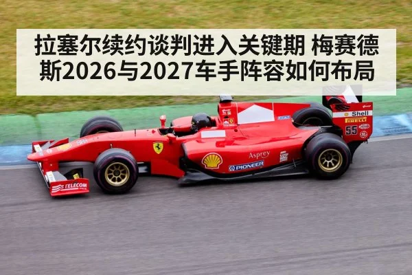 拉塞尔续约谈判进入关键期 梅赛德斯2026与2027车手阵容如何布局