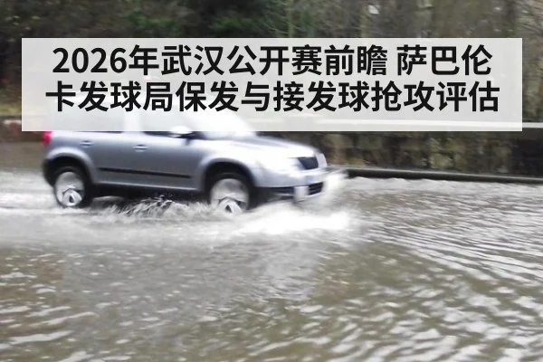 2026年武汉公开赛前瞻 萨巴伦卡发球局保发与接发球抢攻评估