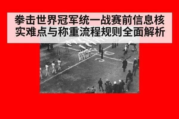 拳击世界冠军统一战赛前信息核实难点与称重流程规则全面解析