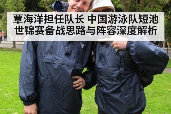 覃海洋担任队长 中国游泳队短池世锦赛备战思路与阵容深度解析