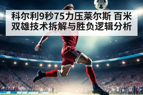 科尔利9秒75力压莱尔斯 百米双雄技术拆解与胜负逻辑分析