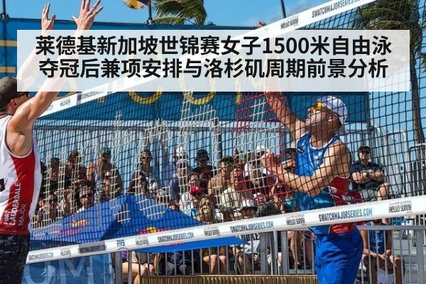 莱德基新加坡世锦赛女子1500米自由泳夺冠后兼项安排与洛杉矶周期前景分析